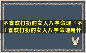 不喜欢打扮的女人八字命理「不 ☘ 喜欢打扮的女人八字命理是什么」